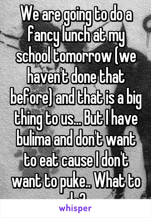 We are going to do a fancy lunch at my school tomorrow (we haven't done that before) and that is a big thing to us... But I have bulima and don't want to eat cause I don't want to puke.. What to do?