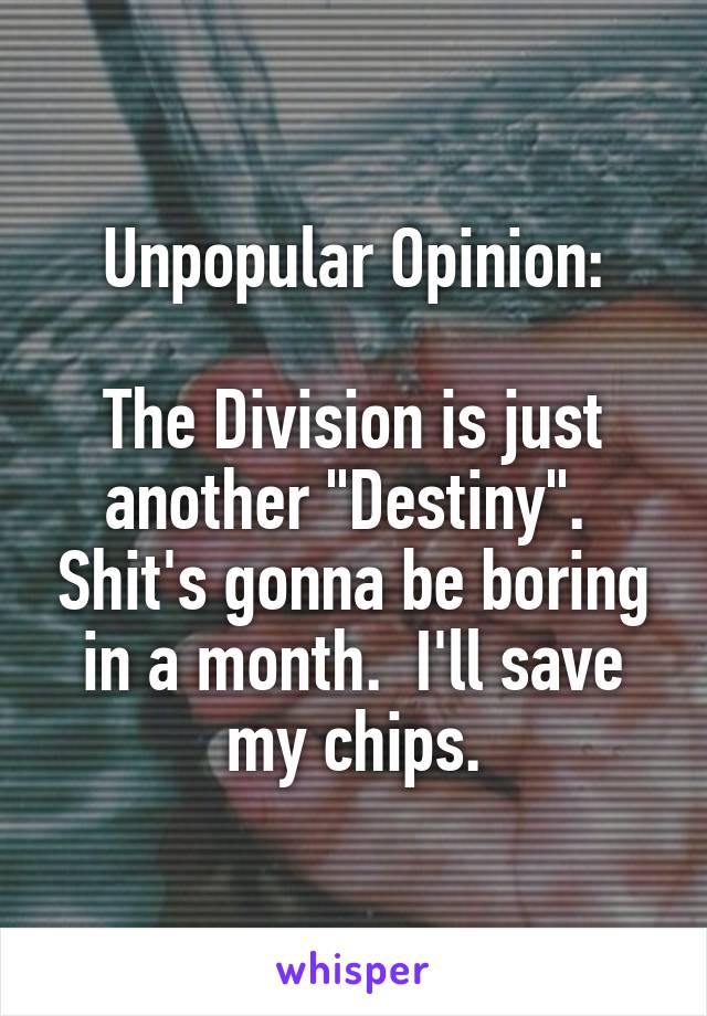 Unpopular Opinion:

The Division is just another "Destiny".  Shit's gonna be boring in a month.  I'll save my chips.