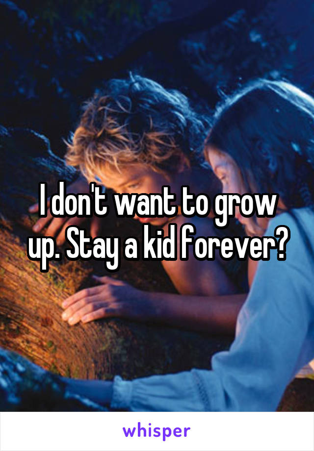 I don't want to grow up. Stay a kid forever?