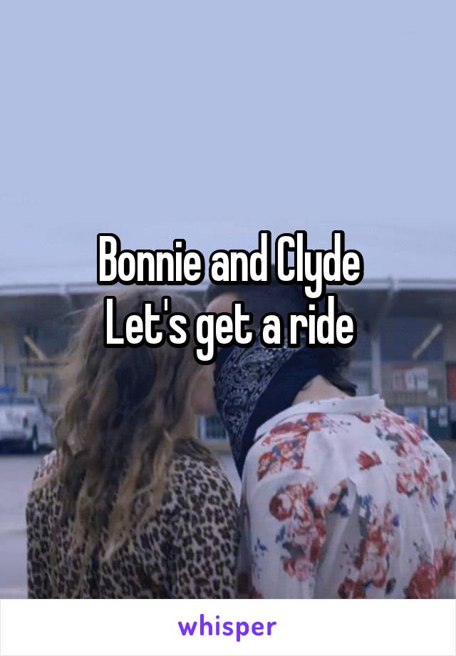 Bonnie and Clyde
Let's get a ride
