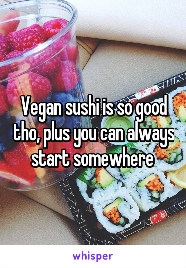 Vegan sushi is so good tho, plus you can always start somewhere 