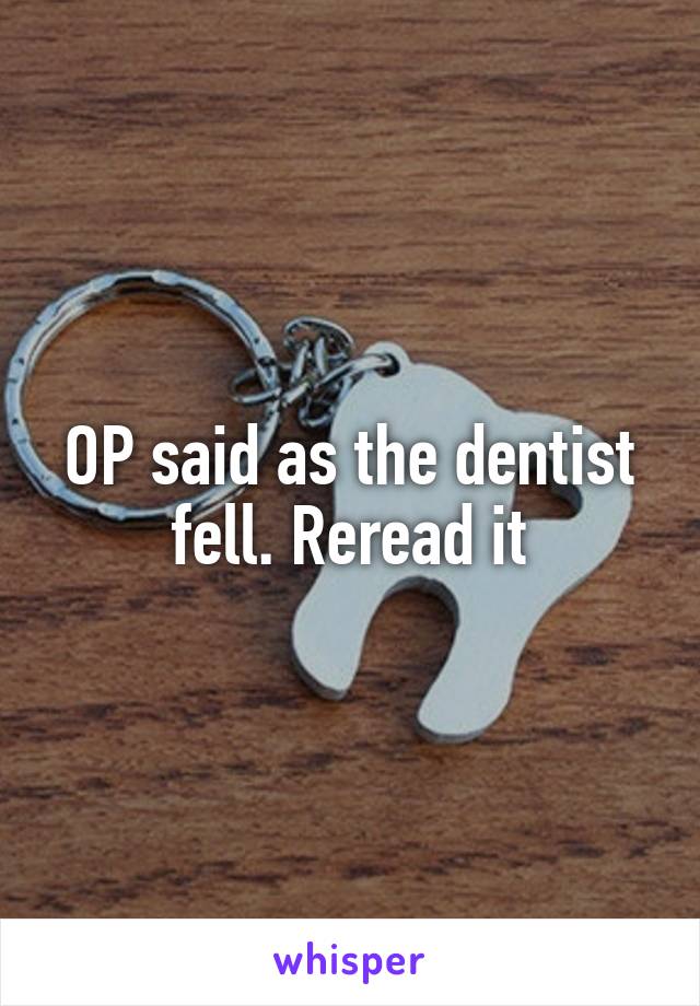 OP said as the dentist fell. Reread it