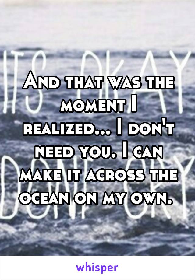 And that was the moment I realized... I don't need you. I can make it across the ocean on my own. 