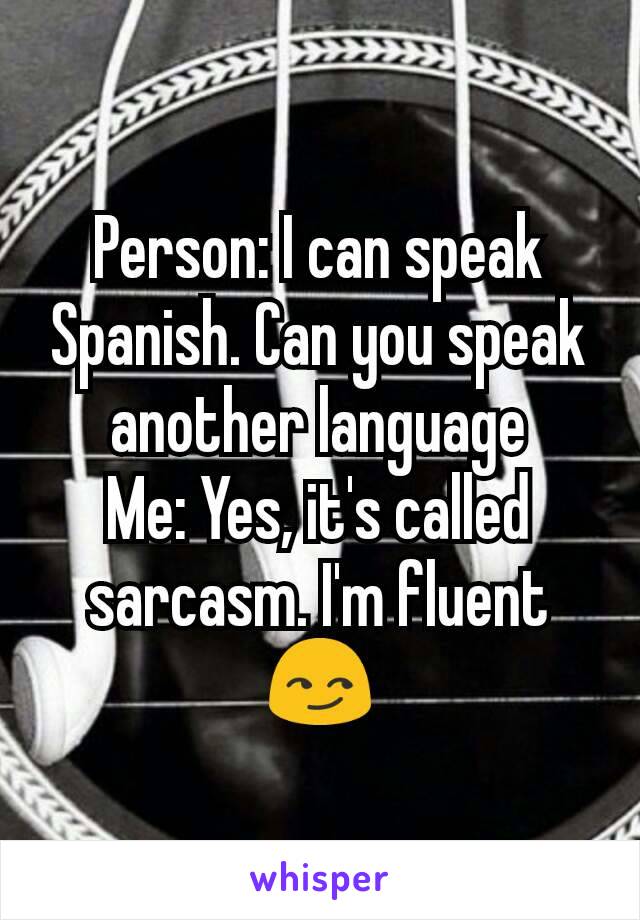 Person: I can speak Spanish. Can you speak another language
Me: Yes, it's called sarcasm. I'm fluent😏