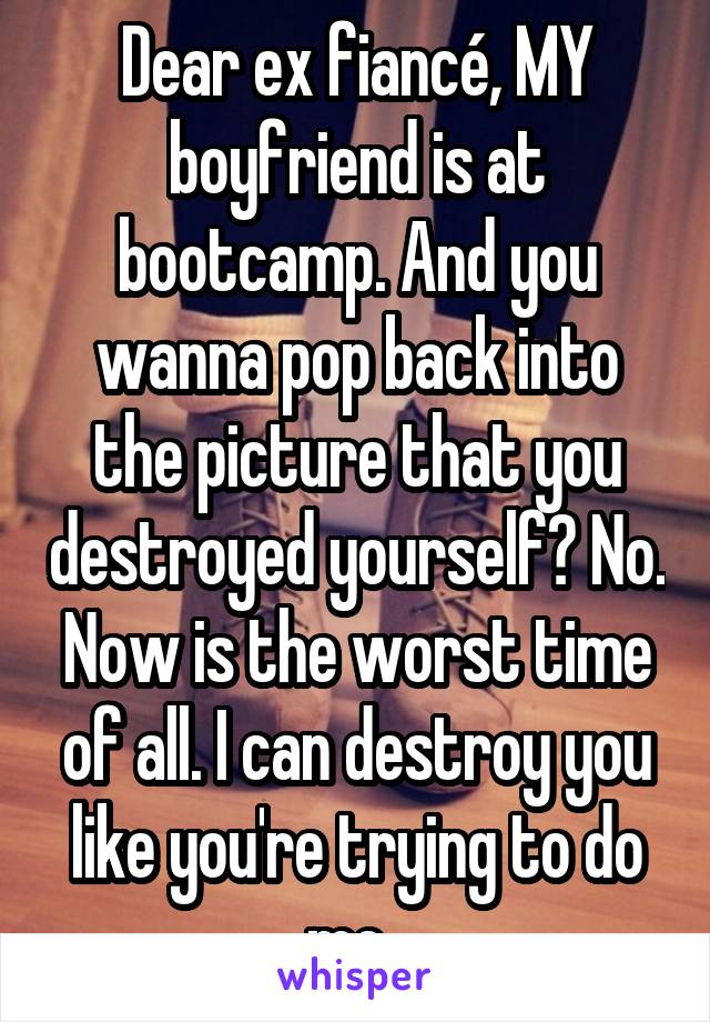 Dear ex fiancé, MY boyfriend is at bootcamp. And you wanna pop back into the picture that you destroyed yourself? No. Now is the worst time of all. I can destroy you like you're trying to do me. 