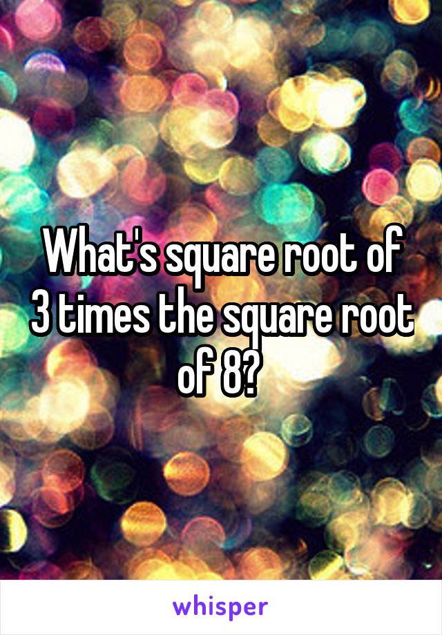 What's square root of 3 times the square root of 8? 