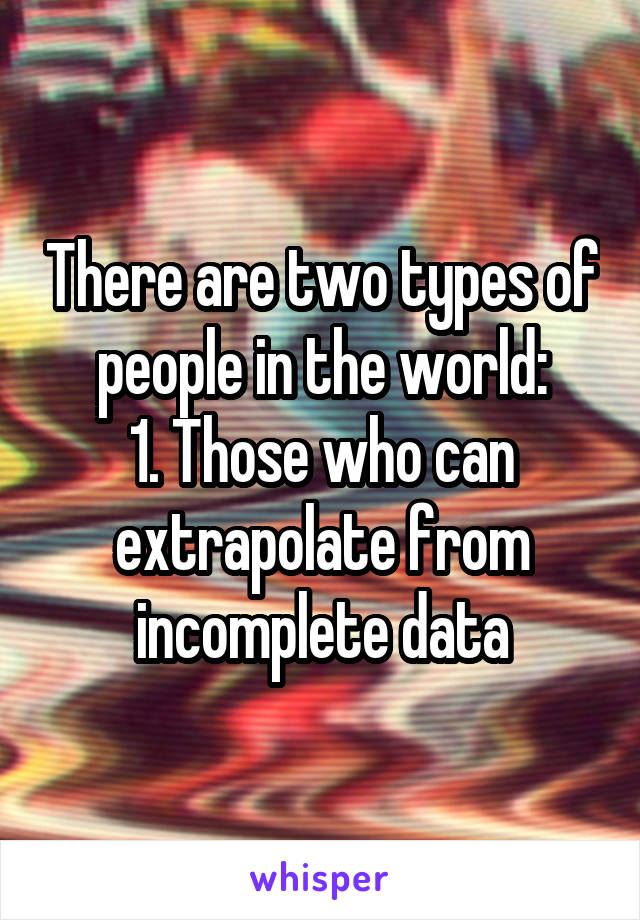 There are two types of people in the world:
1. Those who can extrapolate from incomplete data