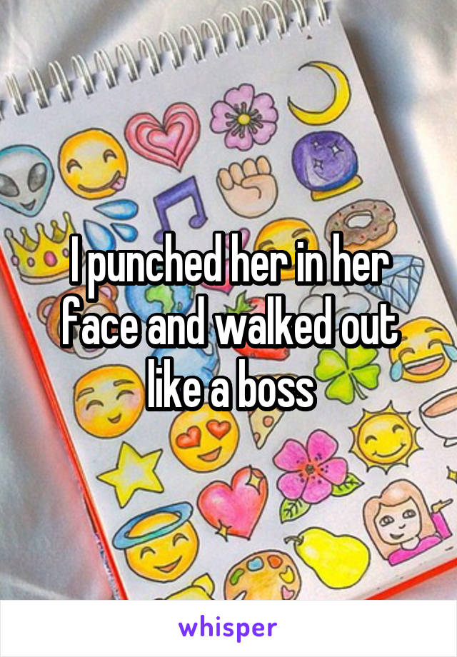 I punched her in her face and walked out like a boss