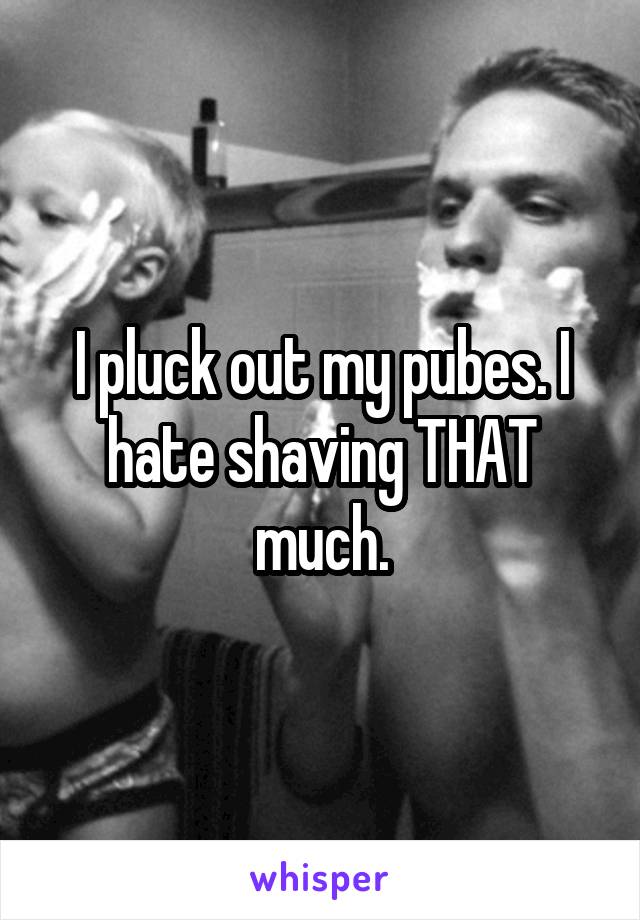 I pluck out my pubes. I hate shaving THAT much.