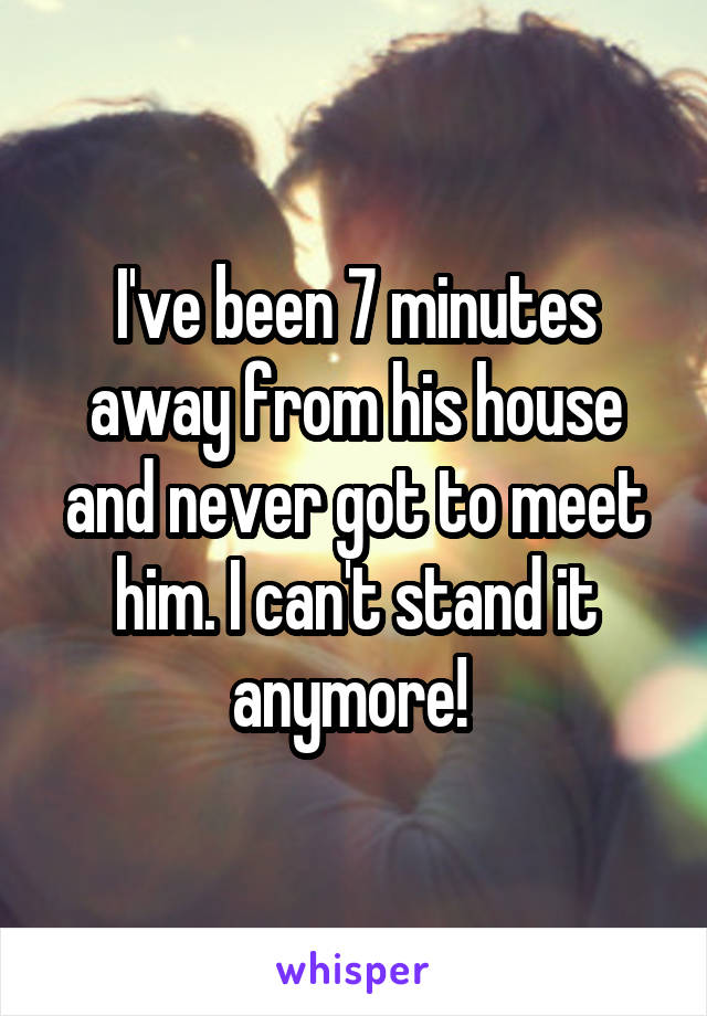 I've been 7 minutes away from his house and never got to meet him. I can't stand it anymore! 