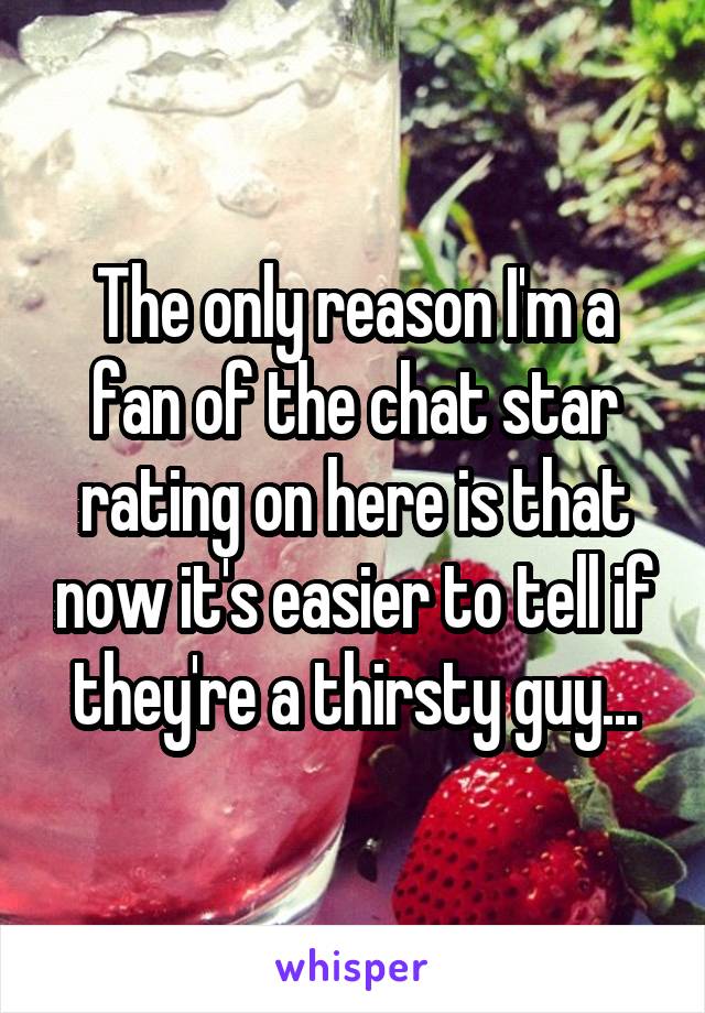 The only reason I'm a fan of the chat star rating on here is that now it's easier to tell if they're a thirsty guy...