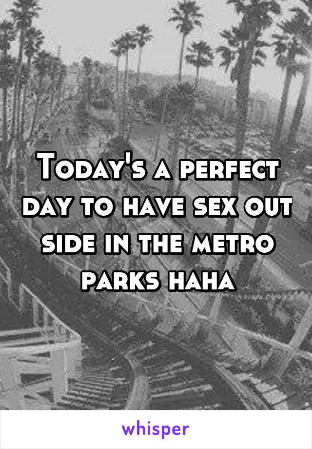 Today's a perfect day to have sex out side in the metro parks haha