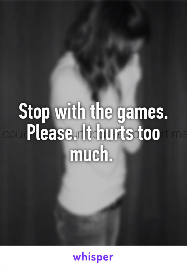 Stop with the games. Please. It hurts too much. 