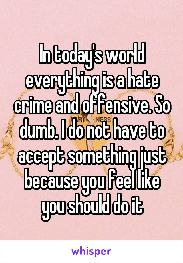 In today's world everything is a hate crime and offensive. So dumb. I do not have to accept something just because you feel like you should do it