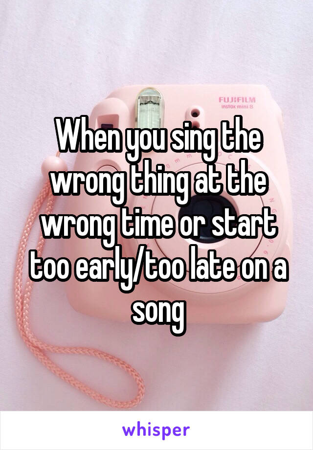 When you sing the wrong thing at the wrong time or start too early/too late on a song