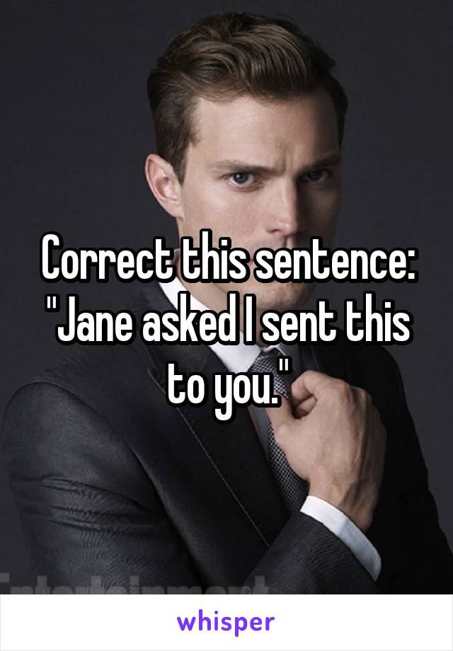 Correct this sentence:
"Jane asked I sent this to you."