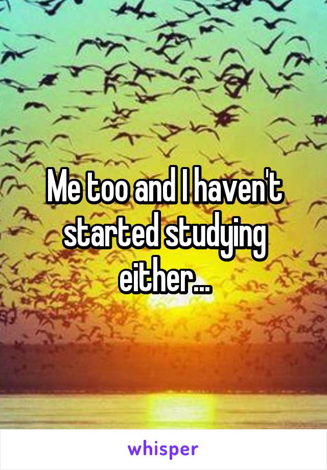 Me too and I haven't started studying either...