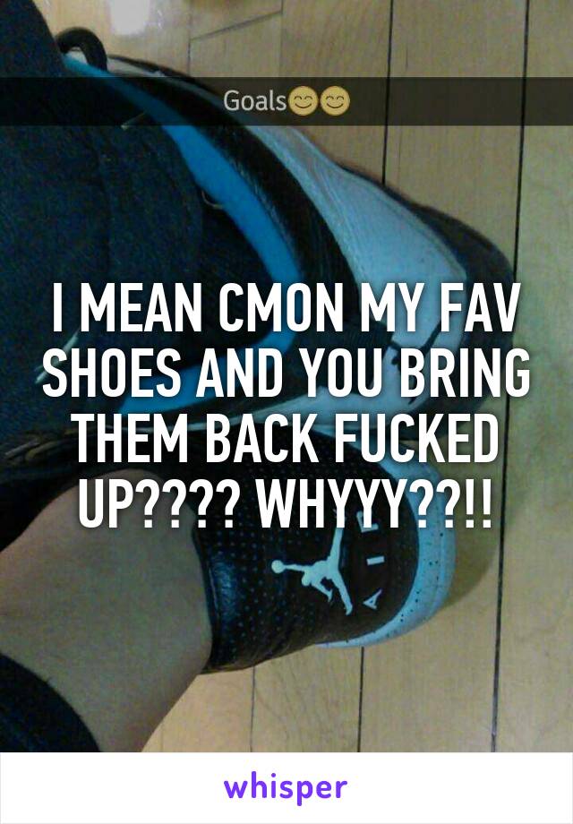 I MEAN CMON MY FAV SHOES AND YOU BRING THEM BACK FUCKED UP???? WHYYY??!!