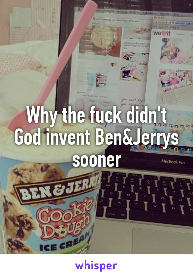 Why the fuck didn't God invent Ben&Jerrys sooner