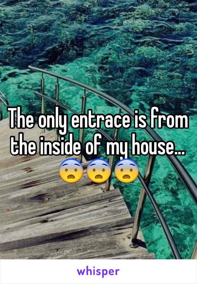 The only entrace is from  the inside of my house... 😨😨😨