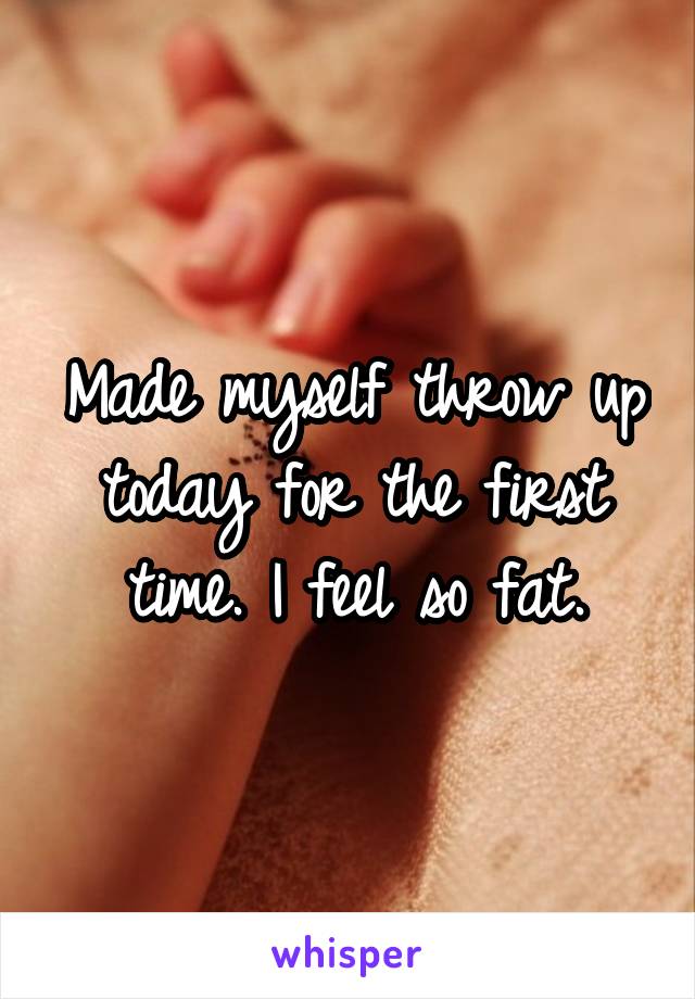 Made myself throw up today for the first time. I feel so fat.