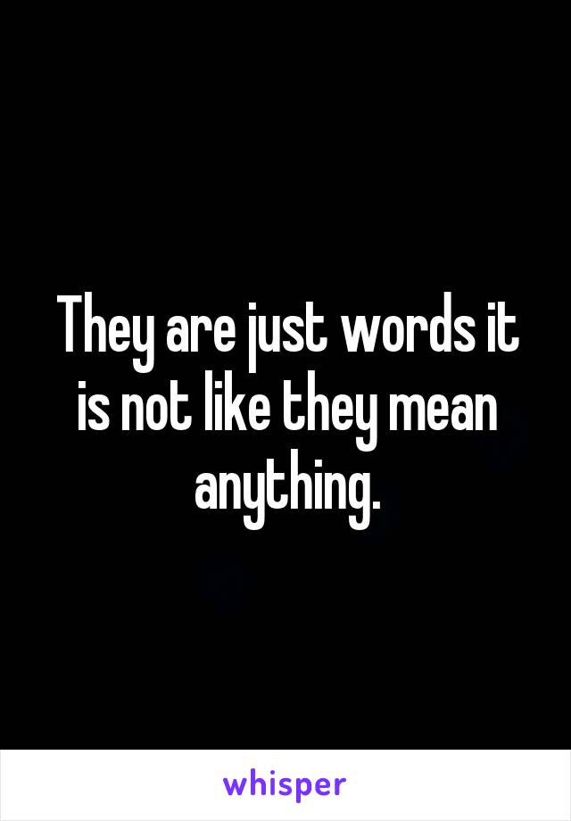 They are just words it is not like they mean anything.