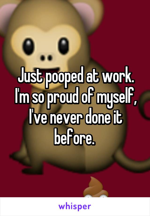 Just pooped at work. I'm so proud of myself, I've never done it before. 