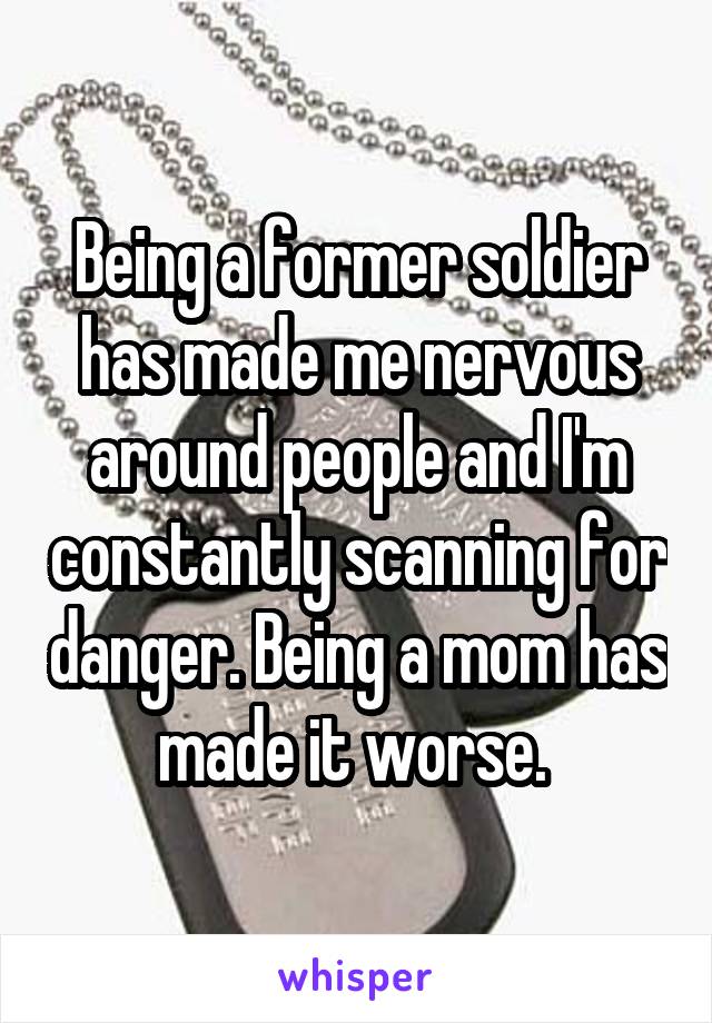 Being a former soldier has made me nervous around people and I'm constantly scanning for danger. Being a mom has made it worse. 