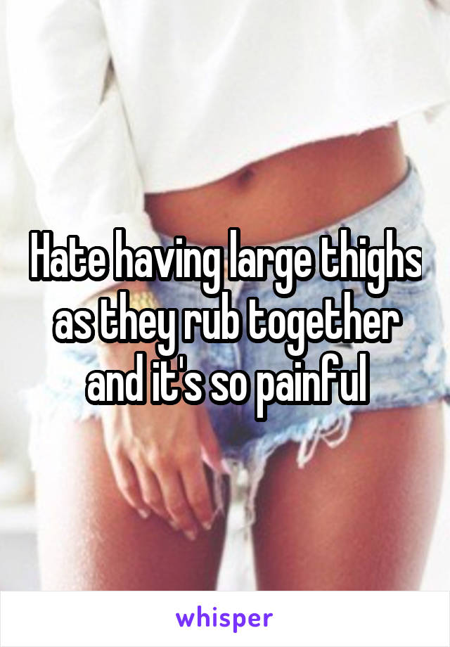 Hate having large thighs as they rub together and it's so painful