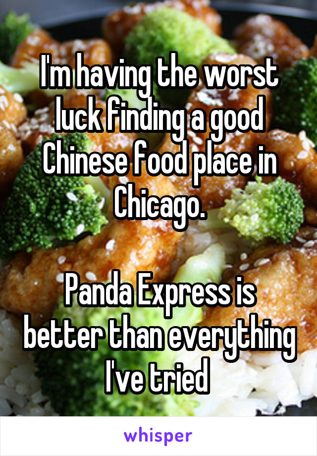 I'm having the worst luck finding a good Chinese food place in Chicago.

Panda Express is better than everything I've tried 