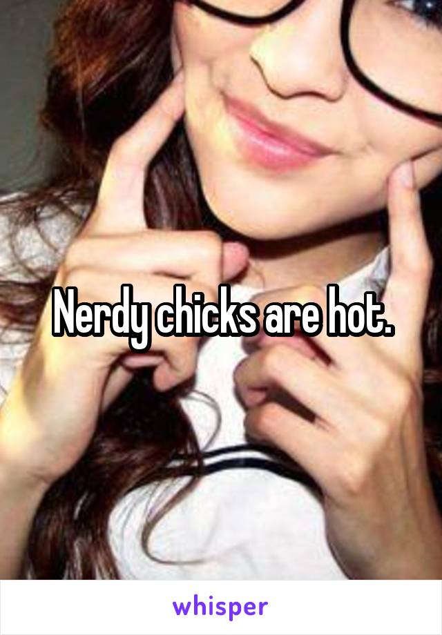 Nerdy chicks are hot.