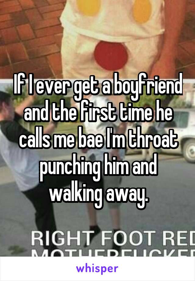 If I ever get a boyfriend and the first time he calls me bae I'm throat punching him and walking away.