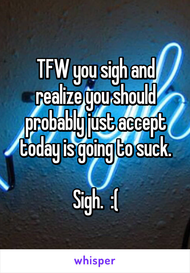 TFW you sigh and realize you should probably just accept today is going to suck.

Sigh.  :(