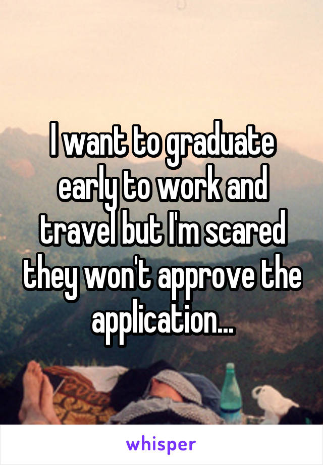 I want to graduate early to work and travel but I'm scared they won't approve the application...