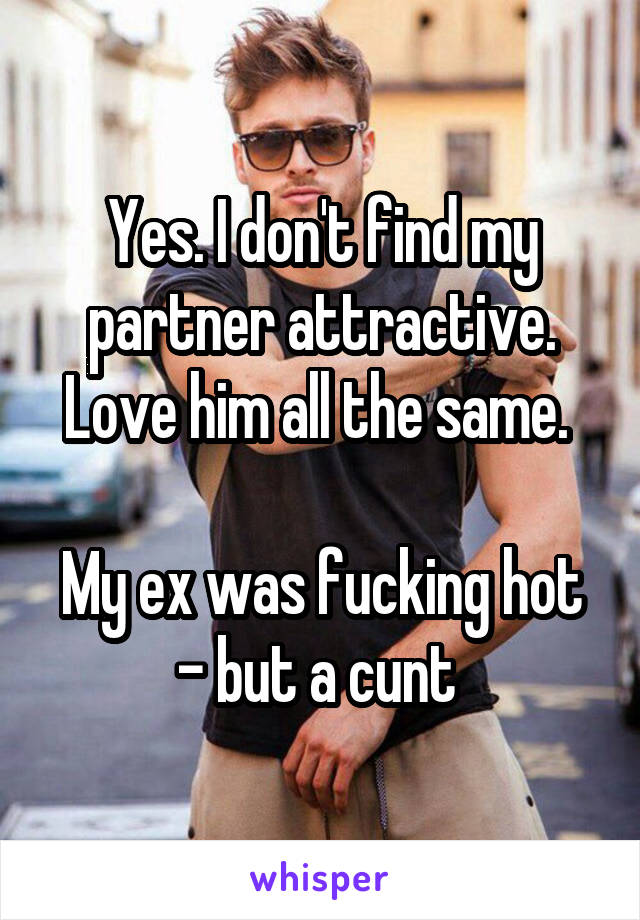 Yes. I don't find my partner attractive. Love him all the same. 

My ex was fucking hot - but a cunt 