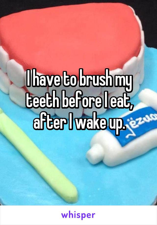 I have to brush my teeth before I eat, after I wake up.
