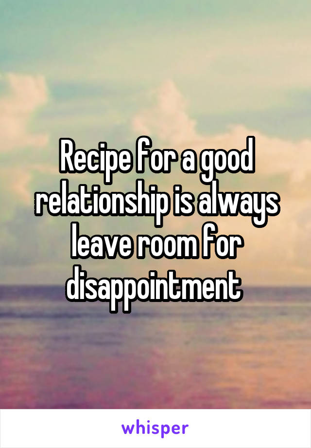 Recipe for a good relationship is always leave room for disappointment 