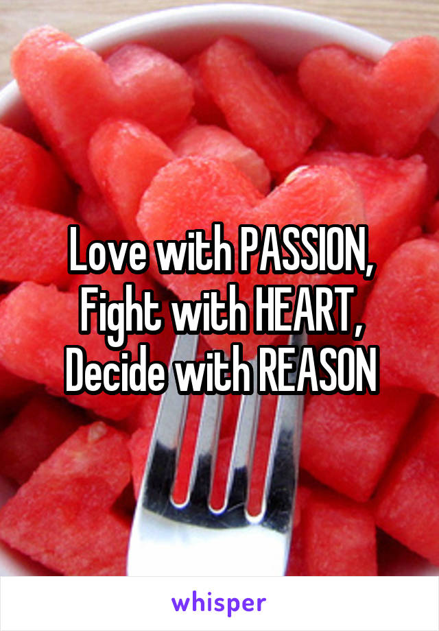 Love with PASSION,
Fight with HEART,
Decide with REASON