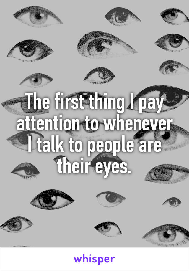 The first thing I pay attention to whenever I talk to people are their eyes.