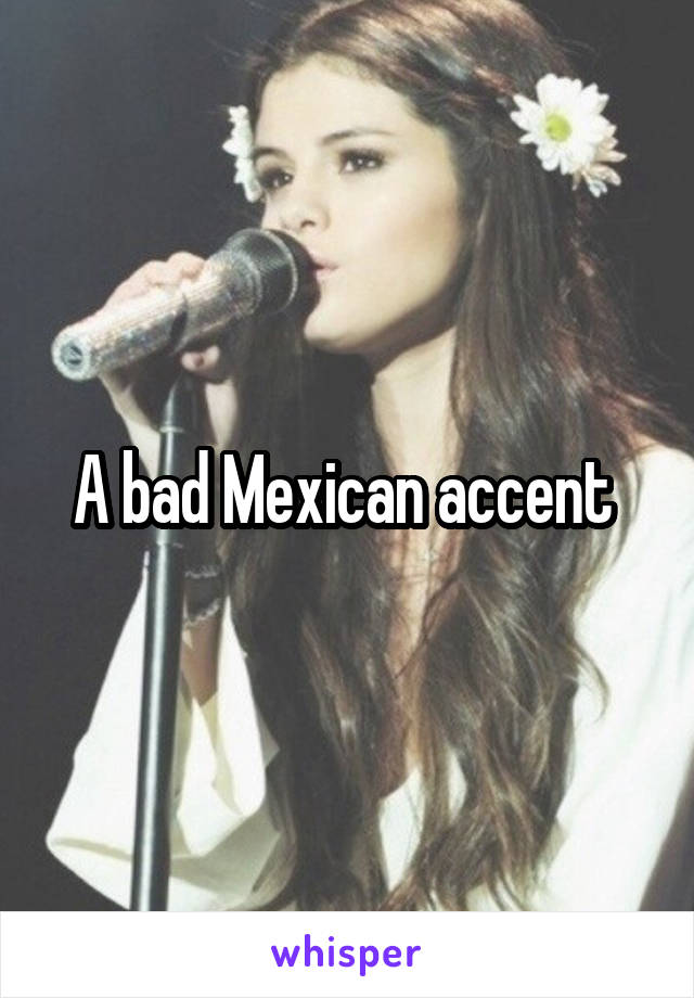 A bad Mexican accent 