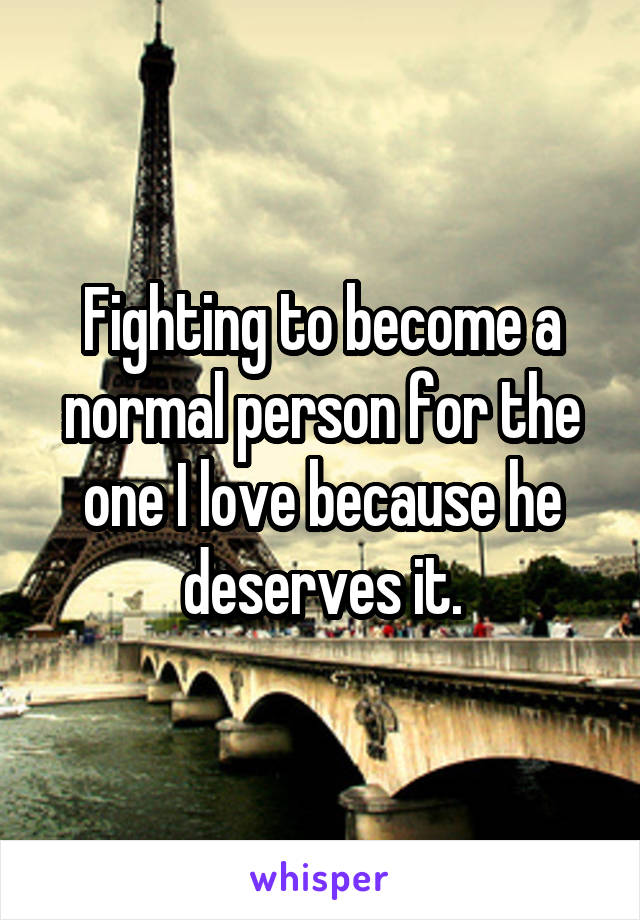 Fighting to become a normal person for the one I love because he deserves it.