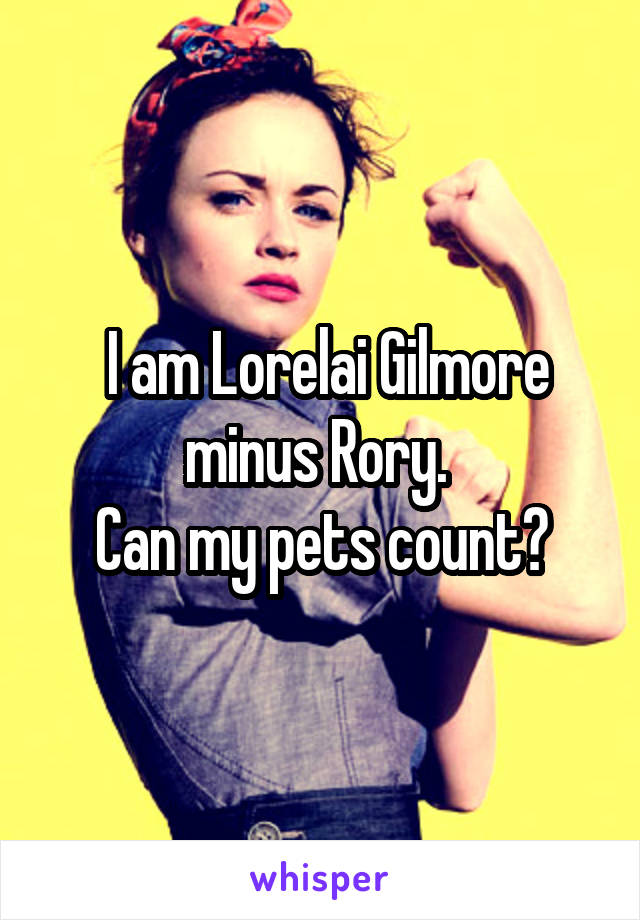  I am Lorelai Gilmore minus Rory. 
Can my pets count?