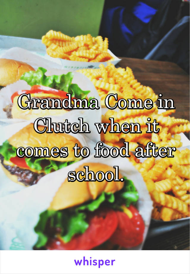 Grandma Come in Clutch when it comes to food after school.