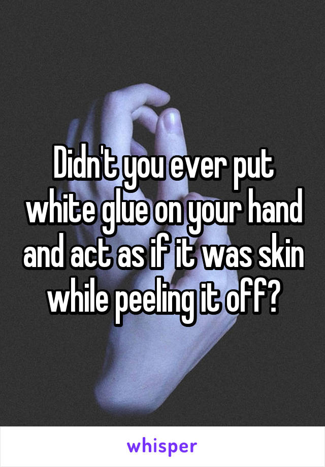 Didn't you ever put white glue on your hand and act as if it was skin while peeling it off?