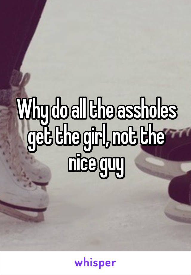 Why do all the assholes get the girl, not the nice guy