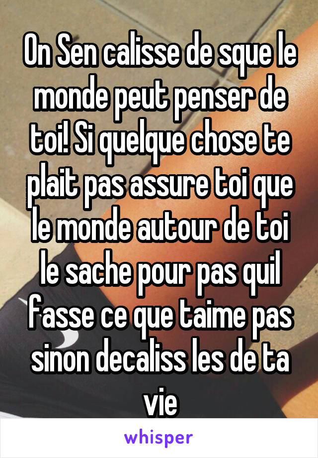 On Sen calisse de sque le monde peut penser de toi! Si quelque chose te plait pas assure toi que le monde autour de toi le sache pour pas quil fasse ce que taime pas sinon decaliss les de ta vie