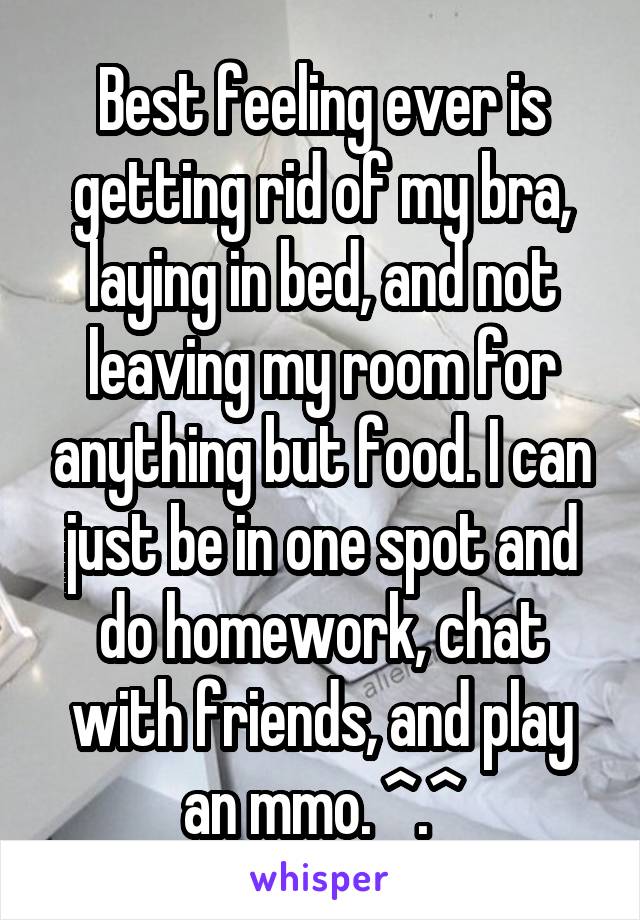 Best feeling ever is getting rid of my bra, laying in bed, and not leaving my room for anything but food. I can just be in one spot and do homework, chat with friends, and play an mmo. ^.^