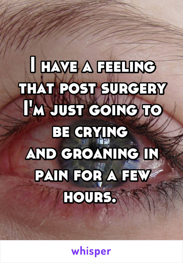 I have a feeling that post surgery I'm just going to be crying 
and groaning in pain for a few hours. 