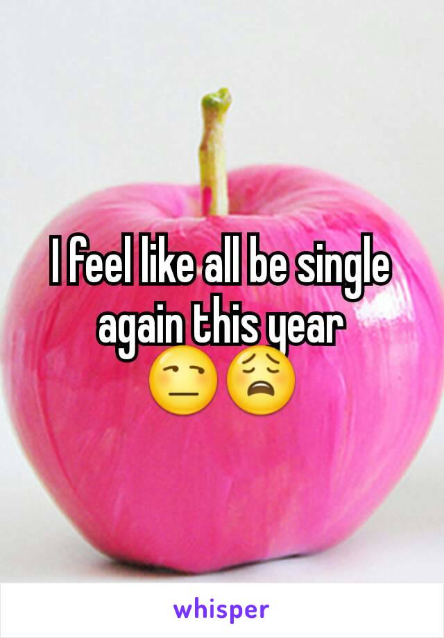 I feel like all be single again this year 😒😩