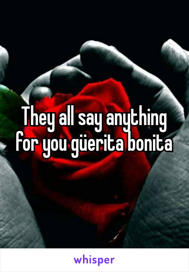 They all say anything  for you güerita bonita